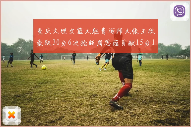 重庆文理女篮大胜青海师大张玉欣豪取30分6次抢断周思蕴贡献15分14篮板10助攻
