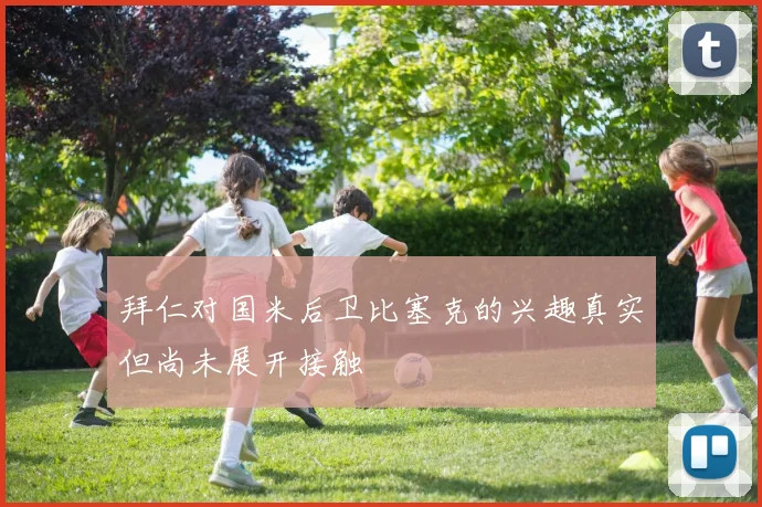 拜仁对国米后卫比塞克的兴趣真实但尚未展开接触