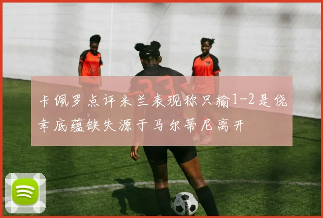 卡佩罗点评米兰表现称只输1-2是侥幸底蕴缺失源于马尔蒂尼离开