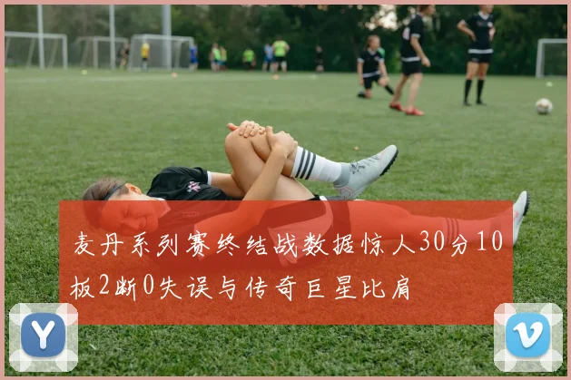 麦丹系列赛终结战数据惊人30分10板2断0失误与传奇巨星比肩