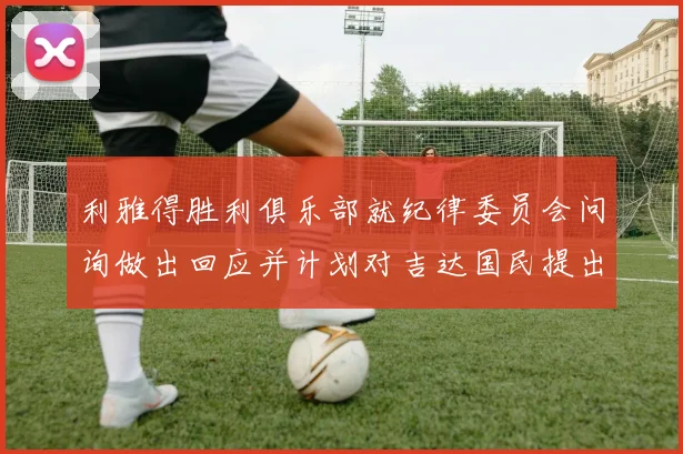 利雅得胜利俱乐部就纪律委员会问询做出回应并计划对吉达国民提出投诉