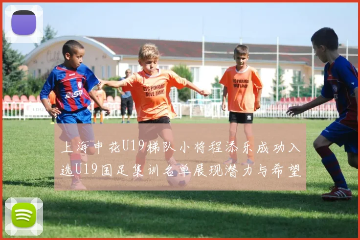 上海申花U19梯队小将程添乐成功入选U19国足集训名单展现潜力与希望