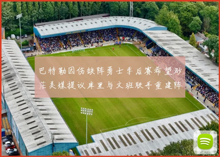 巴特勒因伤缺阵勇士季后赛希望渺茫美媒提议库里与文班联手重建阵容